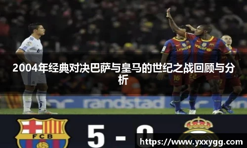 2004年经典对决巴萨与皇马的世纪之战回顾与分析