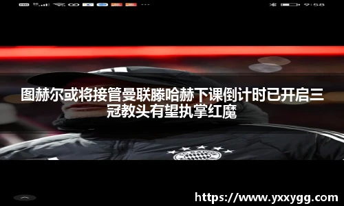 图赫尔或将接管曼联滕哈赫下课倒计时已开启三冠教头有望执掌红魔