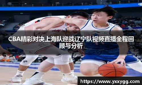 CBA精彩对决上海队迎战辽宁队视频直播全程回顾与分析