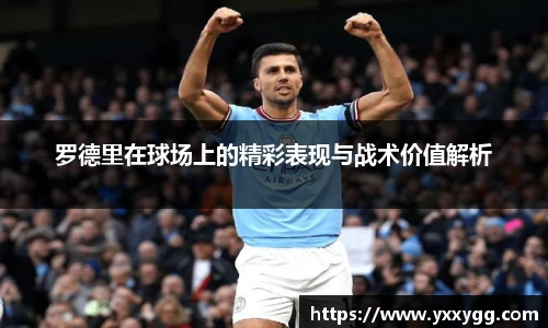 罗德里在球场上的精彩表现与战术价值解析