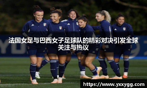 法国女足与巴西女子足球队的精彩对决引发全球关注与热议