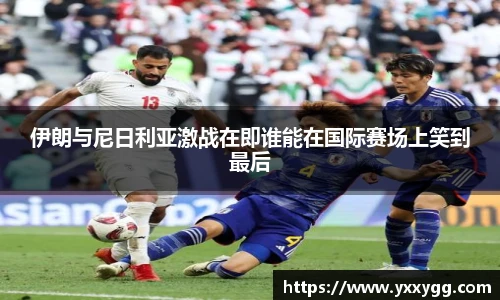 伊朗与尼日利亚激战在即谁能在国际赛场上笑到最后