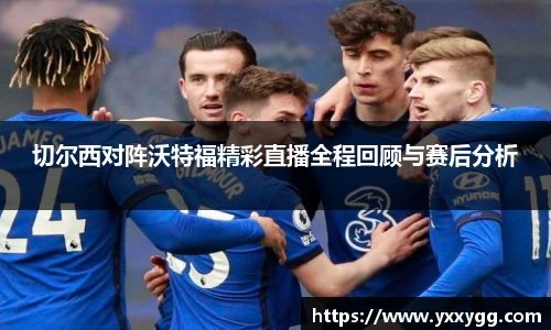 切尔西对阵沃特福精彩直播全程回顾与赛后分析