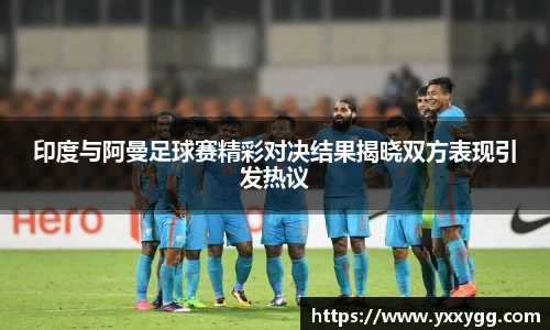 印度与阿曼足球赛精彩对决结果揭晓双方表现引发热议
