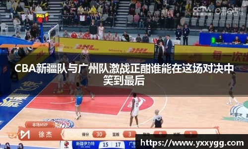 CBA新疆队与广州队激战正酣谁能在这场对决中笑到最后