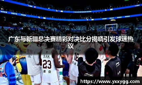 广东与新疆总决赛精彩对决比分揭晓引发球迷热议