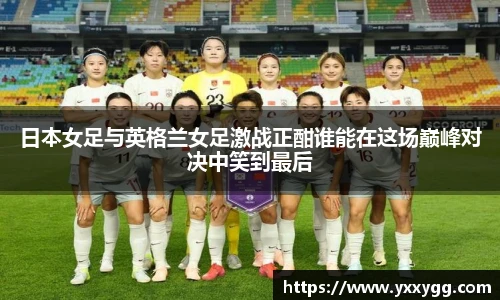 日本女足与英格兰女足激战正酣谁能在这场巅峰对决中笑到最后