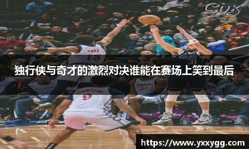 独行侠与奇才的激烈对决谁能在赛场上笑到最后