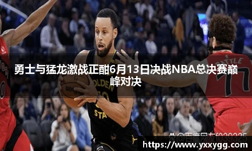 勇士与猛龙激战正酣6月13日决战NBA总决赛巅峰对决